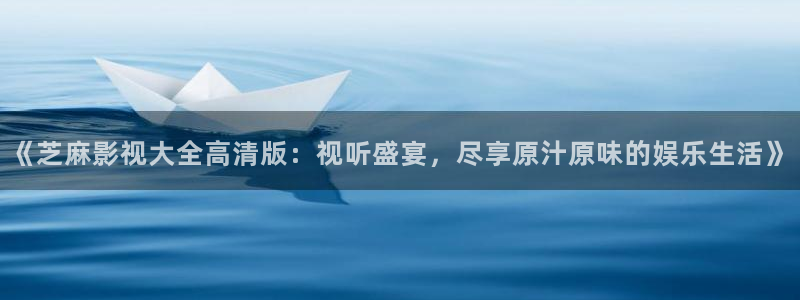 紅葉影視完整版：《芝麻影視大全高清版：視聽盛宴，盡享原汁原味的娛樂生活》